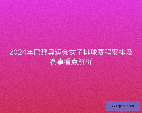 2024年巴黎奥运会女子排球赛程安排及赛事看点解析