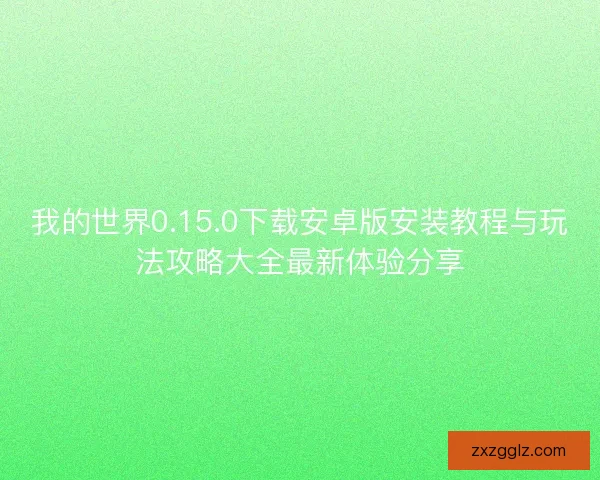 我的世界0.15.0下载安卓版安装教程与玩法攻略大全最新体验分享