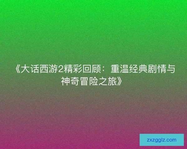 《大话西游2精彩回顾：重温经典剧情与神奇冒险之旅》