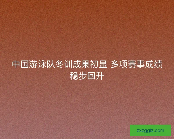 中国游泳队冬训成果初显 多项赛事成绩稳步回升