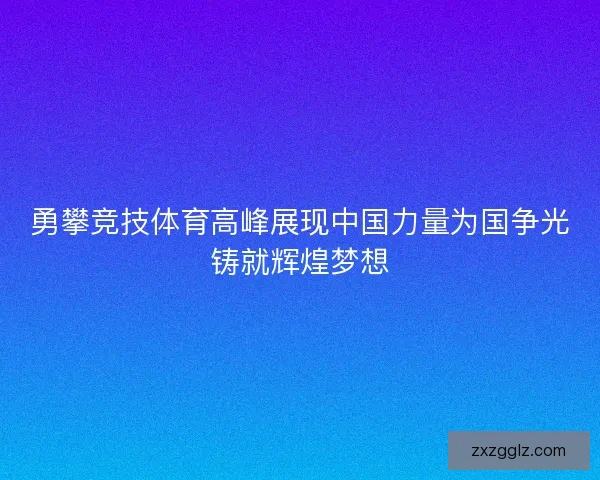 勇攀竞技体育高峰展现中国力量为国争光铸就辉煌梦想