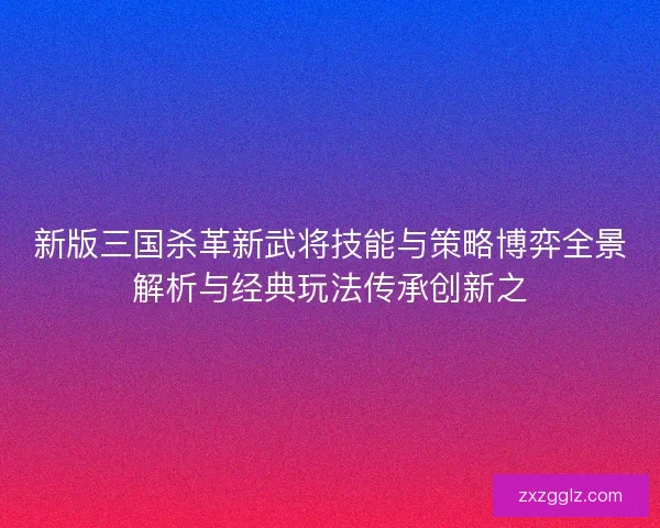 新版三国杀革新武将技能与策略博弈全景解析与经典玩法传承创新之