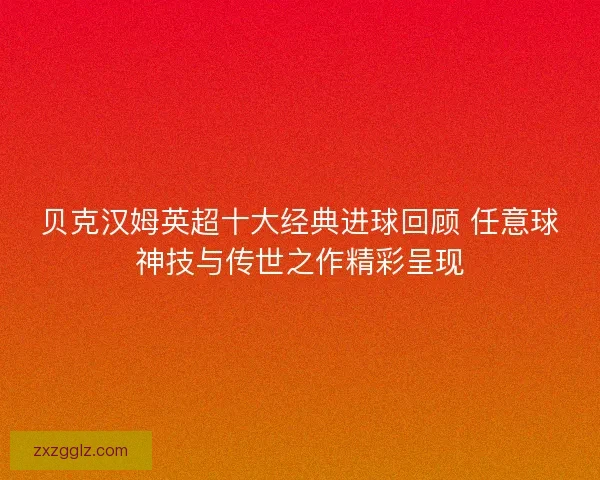 贝克汉姆英超十大经典进球回顾 任意球神技与传世之作精彩呈现 贝克汉姆英超十大经典进球回顾 任意球神技与传世之作精彩呈现