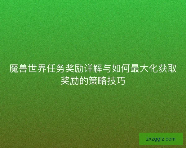 魔兽世界任务奖励详解与如何最大化获取奖励的策略技巧