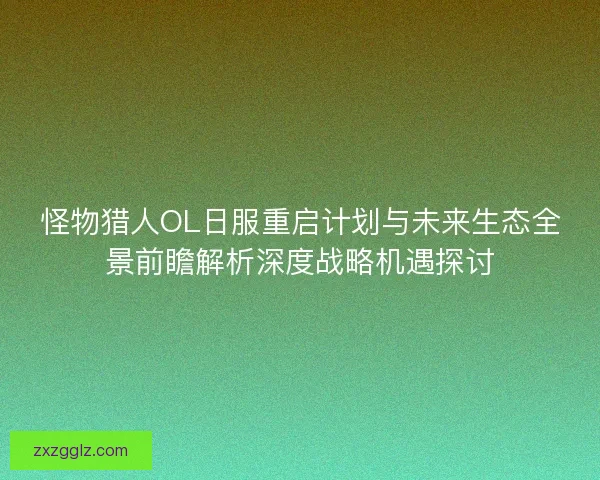 怪物猎人OL日服重启计划与未来生态全景前瞻解析深度战略机遇探讨 怪物猎人OL日服重启计划与未来生态全景前瞻解析深度战略机遇探讨