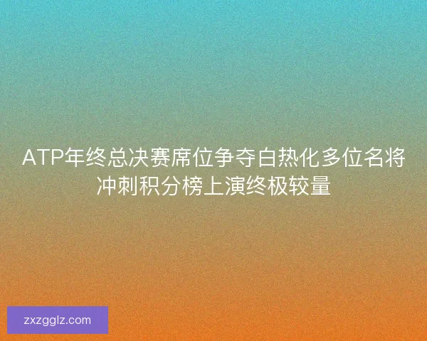 ATP年终总决赛席位争夺白热化多位名将冲刺积分榜上演终极较量 ATP年终总决赛席位争夺白热化多位名将冲刺积分榜上演终极较量