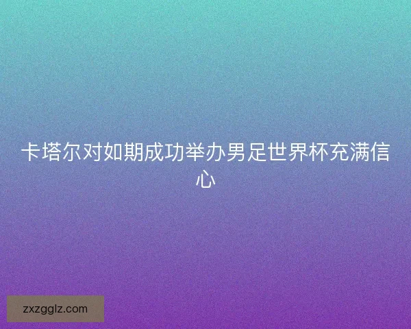 卡塔尔对如期成功举办男足世界杯充满信心