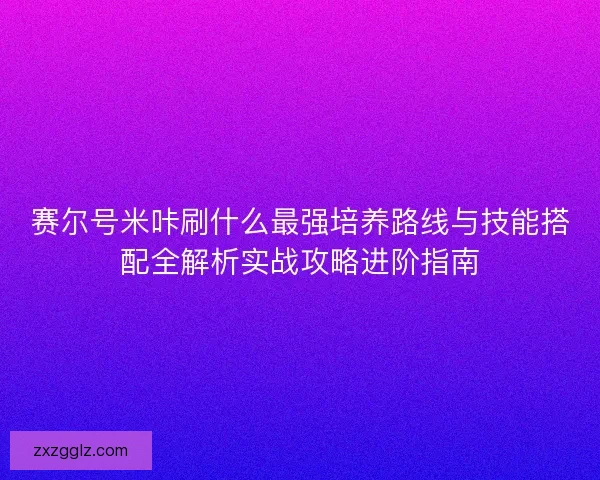 赛尔号米咔刷什么最强培养路线与技能搭配全解析实战攻略进阶指南