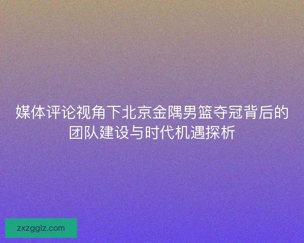 媒体评论视角下北京金隅男篮夺冠背后的团队建设与时代机遇探析