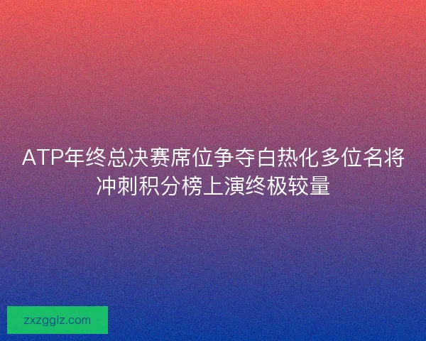 ATP年终总决赛席位争夺白热化多位名将冲刺积分榜上演终极较量