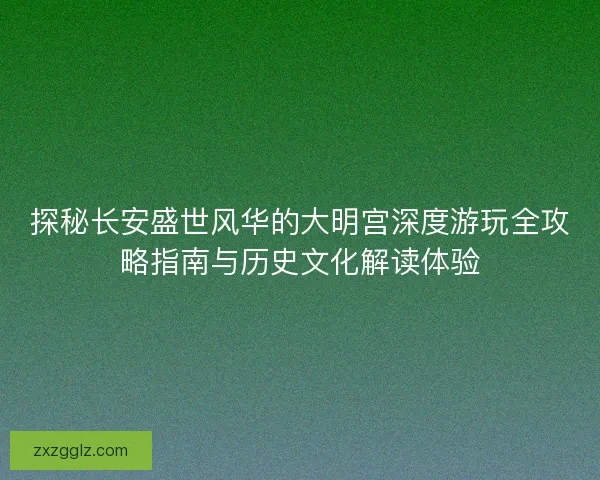 探秘长安盛世风华的大明宫深度游玩全攻略指南与历史文化解读体验