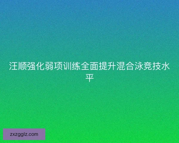 汪顺强化弱项训练全面提升混合泳竞技水平