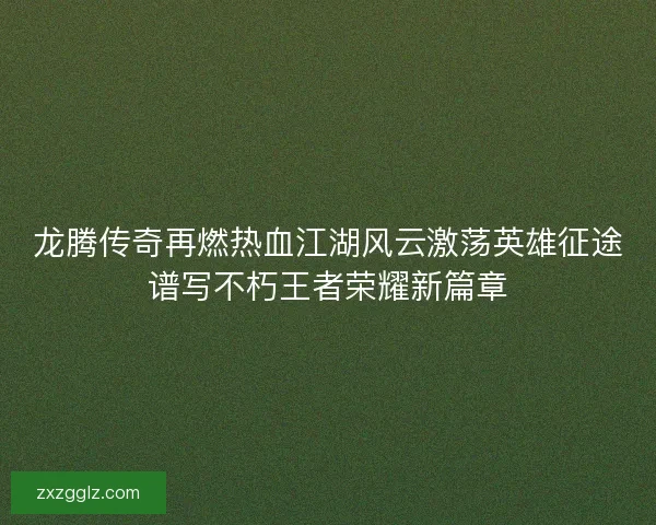 龙腾传奇再燃热血江湖风云激荡英雄征途谱写不朽王者荣耀新篇章