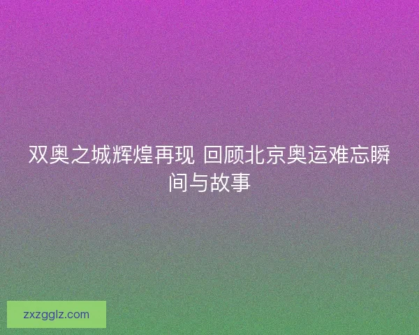 双奥之城辉煌再现 回顾北京奥运难忘瞬间与故事 双奥之城辉煌再现 回顾北京奥运难忘瞬间与故事