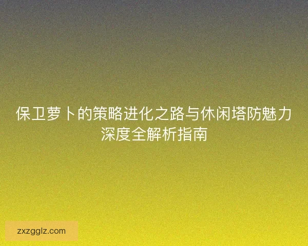 保卫萝卜的策略进化之路与休闲塔防魅力深度全解析指南