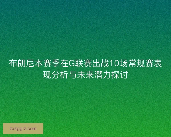 布朗尼本赛季在G联赛出战10场常规赛表现分析与未来潜力探讨