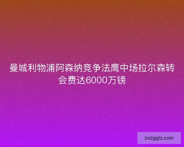 曼城利物浦阿森纳竞争法鹰中场拉尔森转会费达6000万镑 曼城利物浦阿森纳竞争法鹰中场拉尔森转会费达6000万镑